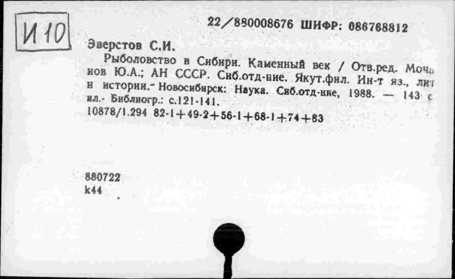 ﻿ИЇР
22/880008676 ШИФР; 0867688 і 2
Эверстов С.И.
Рыболовство в Сибири. Каменный век / Отв.ред. Моч<> иов Ю.А.; АН СССР. Сиб.отд-ние. Якут.фил. Ин-т яз., лиі и истории." Новосибирск: Наука. Сиб.отд-нне, 1988. — 143 с ил.- Библиогр.: с.121-141.
10878/1.294 82-1 + 49-2+56-1+68-1+74+83
880722 к44